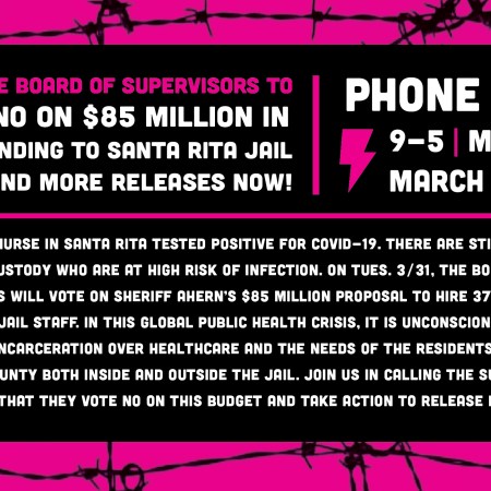 Image description- Graphic of barbed wire silhouettes over hot pink frames text, which is accented with big lightning bolt symbols. Text reads: Tell the Board of Supervisors to vote NO on $85 million in new funding to Santa Rita Jail and demand more releases now! Phone Zap 9-5 Mon. March 30 On 3/26, a nurse in Santa Rita Jail tested positive for COVID-19. Today, there are 2,171 people still in custody who are at high risk of infection. On Tues. 3/31, the Board of Supervisors will vote on Sheriff Ahern’s $85 million per year budget increase (over 3 years for a total of $255 million) proposal to hire 370 additional jail staff. In this global public health crisis, it is unconscionable to prioritize incarceration over health care and the needs of the residents of Alameda County both inside and outside the jail. Join us in calling the Supervisors to demand that they vote NO on this budget item and take action to release people now!